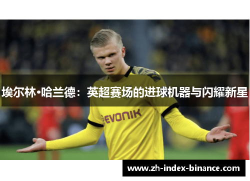 埃尔林·哈兰德:英超赛场的进球机器与闪耀新星 埃尔林·哈兰德:英超赛场的进球机器与闪耀新星