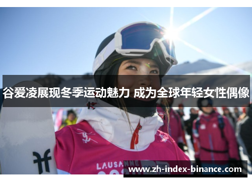 谷爱凌展现冬季运动魅力 成为全球年轻女性偶像 谷爱凌展现冬季运动魅力 成为全球年轻女性偶像