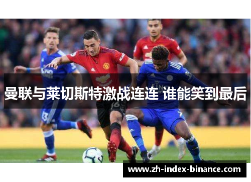 曼联与莱切斯特激战连连 谁能笑到最后 曼联与莱切斯特激战连连 谁能笑到最后