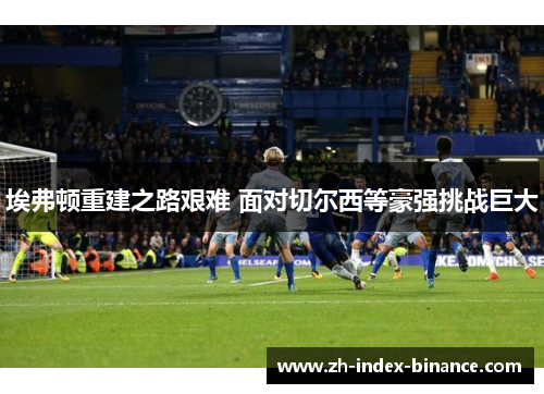 埃弗顿重建之路艰难 面对切尔西等豪强挑战巨大 埃弗顿重建之路艰难 面对切尔西等豪强挑战巨大