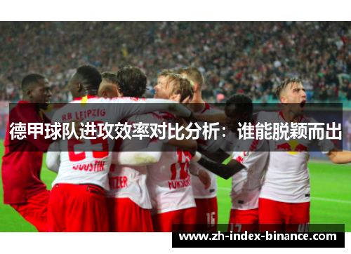 德甲球队进攻效率对比分析:谁能脱颖而出 德甲球队进攻效率对比分析:谁能脱颖而出
