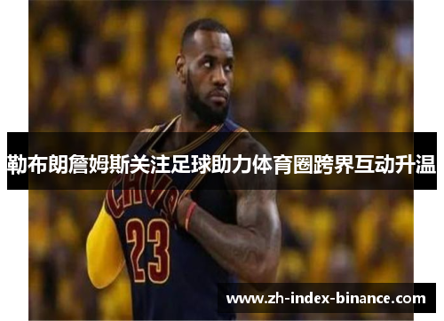 勒布朗詹姆斯关注足球助力体育圈跨界互动升温 勒布朗詹姆斯关注足球助力体育圈跨界互动升温