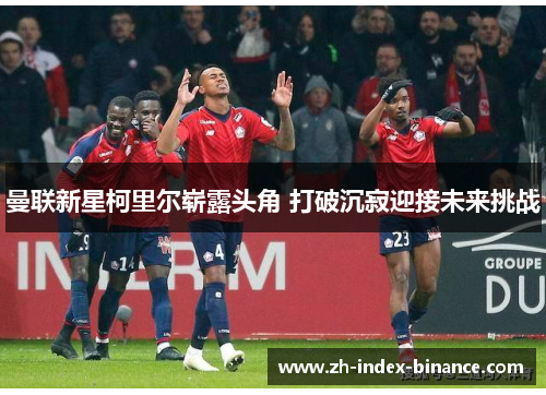 曼联新星柯里尔崭露头角 打破沉寂迎接未来挑战