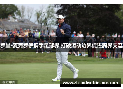 罗里·麦克罗伊携手足球界 打破运动边界促进跨界交流